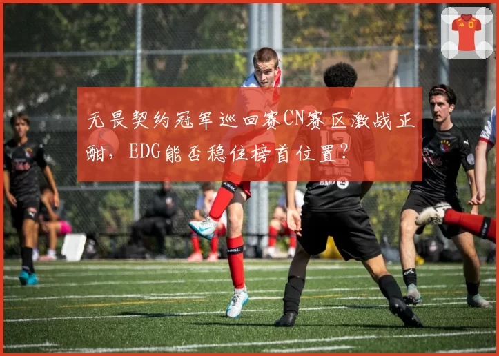 无畏契约冠军巡回赛CN赛区激战正酣，EDG能否稳住榜首位置？