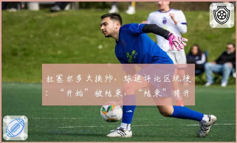 杜塞尔多夫换帅,球迷评论区玩梗:“开始”被结束,“结束”将开始