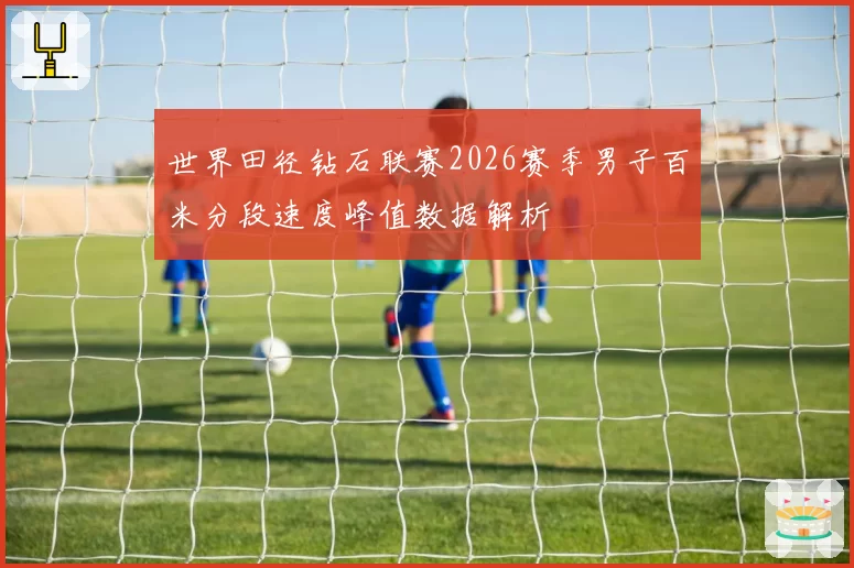 世界田径钻石联赛2026赛季男子百米分段速度峰值数据解析