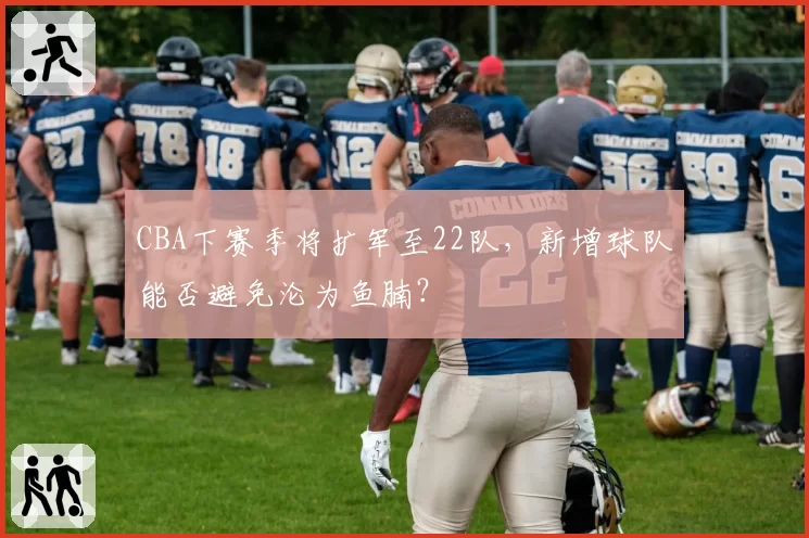 CBA下赛季将扩军至22队，新增球队能否避免沦为鱼腩？