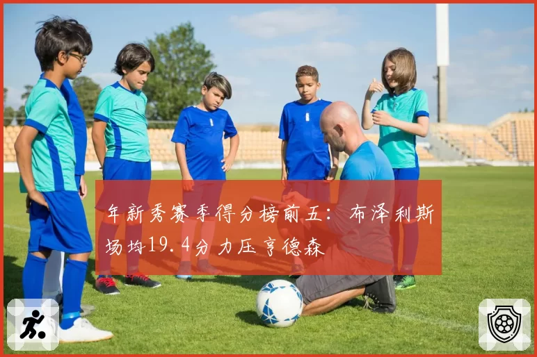 年新秀赛季得分榜前五：布泽利斯场均19.4分力压亨德森