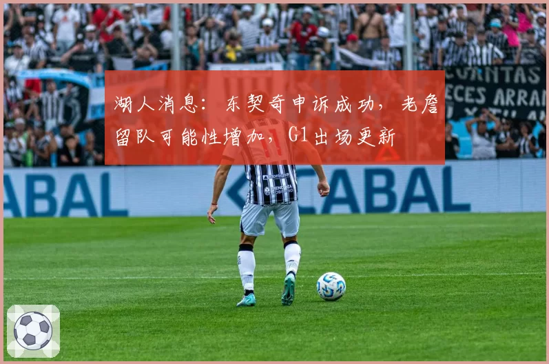 湖人消息：东契奇申诉成功，老詹留队可能性增加，G1出场更新