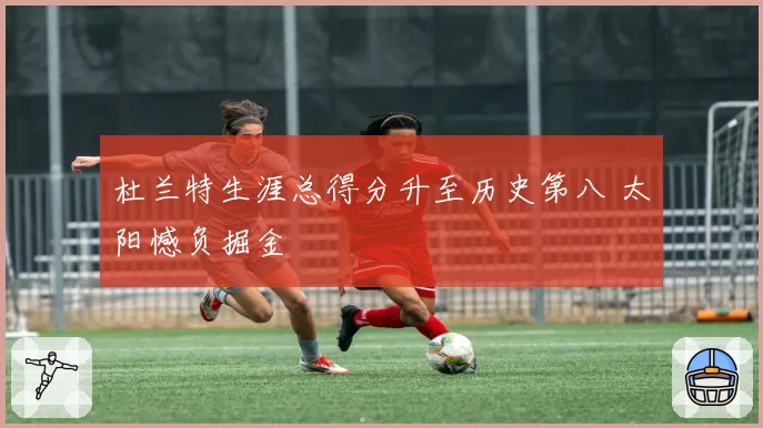 杜兰特生涯总得分升至历史第八 太阳憾负掘金