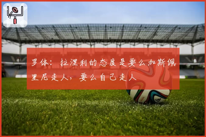 罗体：拉涅利的态度是要么加斯佩里尼走人，要么自己走人