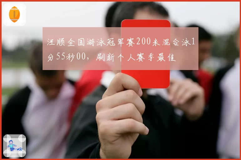 汪顺全国游泳冠军赛200米混合泳1分55秒00，刷新个人赛季最佳