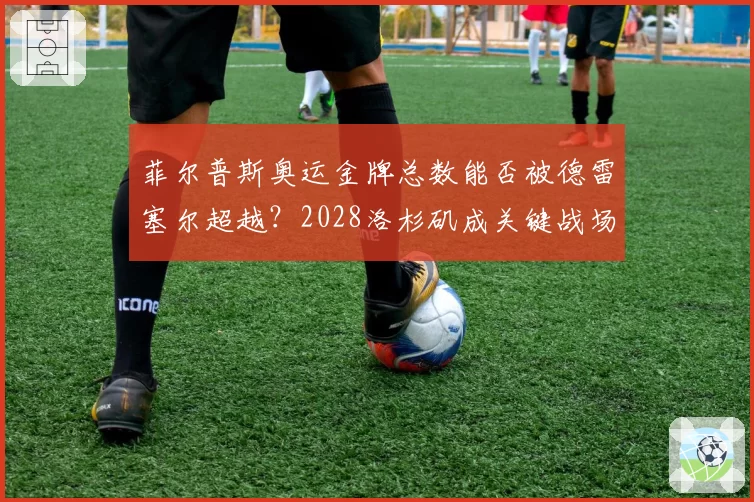 菲尔普斯奥运金牌总数能否被德雷塞尔超越?2028洛杉矶成关键战场
