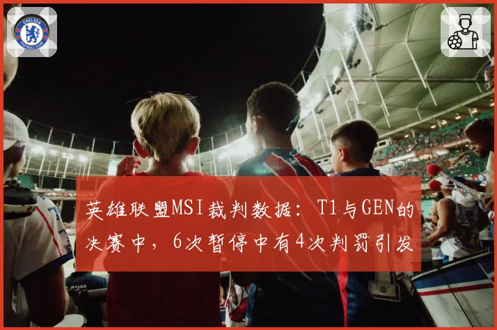 英雄联盟MSI裁判数据:T1与GEN的决赛中,6次暂停中有4次判罚引发双方教练抗议