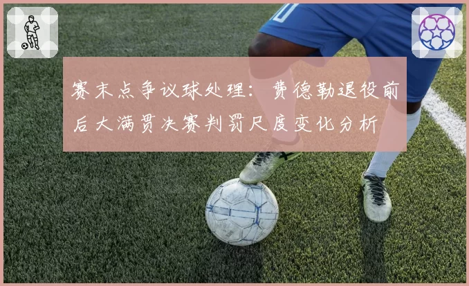 赛末点争议球处理:费德勒退役前后大满贯决赛判罚尺度变化分析
