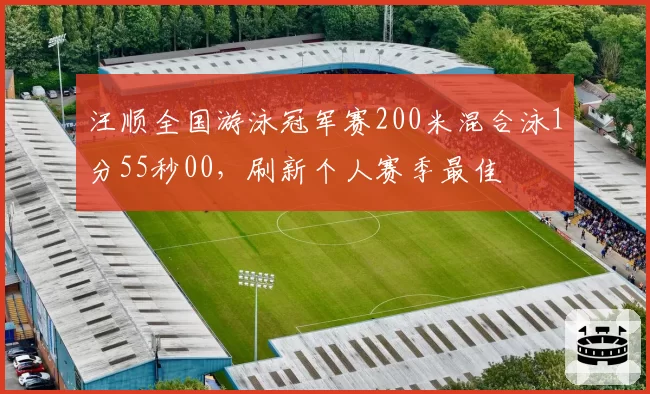 汪顺全国游泳冠军赛200米混合泳1分55秒00,刷新个人赛季最佳