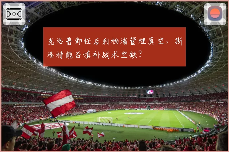 克洛普卸任后利物浦管理真空,斯洛特能否填补战术空缺?