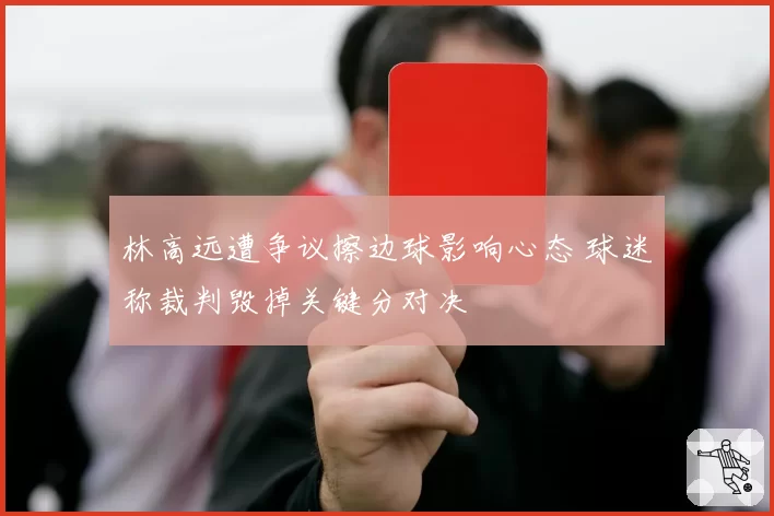 林高远遭争议擦边球影响心态 球迷称裁判毁掉关键分对决