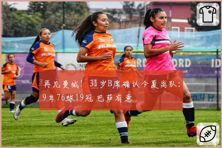 再见曼城！31岁B席确认今夏离队：9年76球19冠 巴萨有意