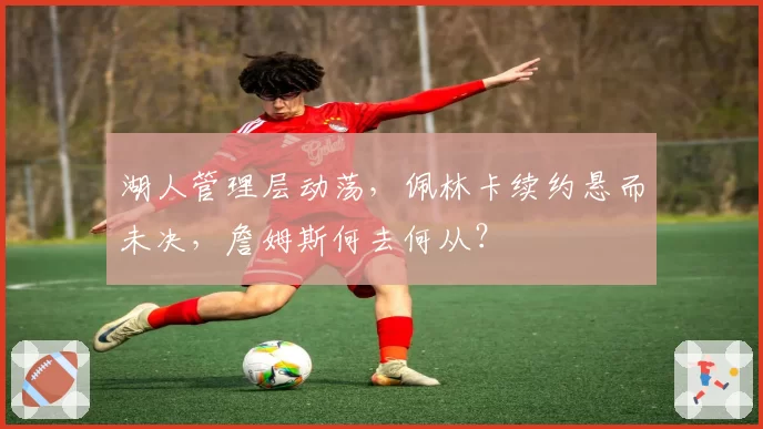 湖人管理层动荡,佩林卡续约悬而未决,詹姆斯何去何从?