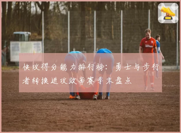 快攻得分能力排行榜:勇士与步行者转换进攻效率赛季末盘点