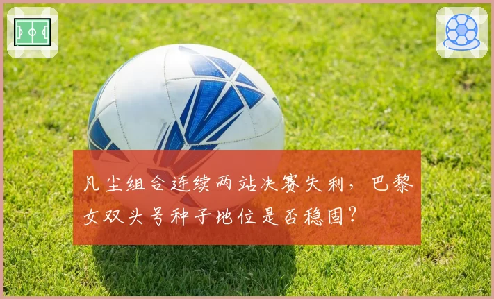 凡尘组合连续两站决赛失利，巴黎女双头号种子地位是否稳固？