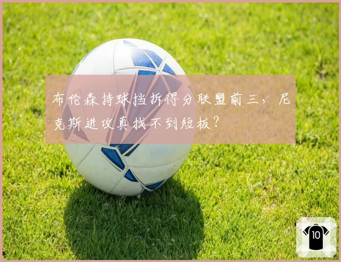布伦森持球挡拆得分联盟前三,尼克斯进攻真找不到短板?