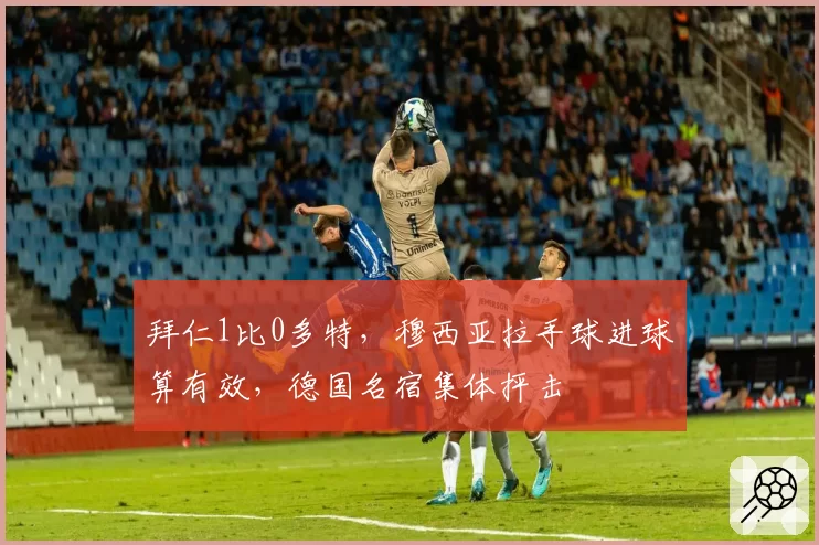 拜仁1比0多特，穆西亚拉手球进球算有效，德国名宿集体抨击