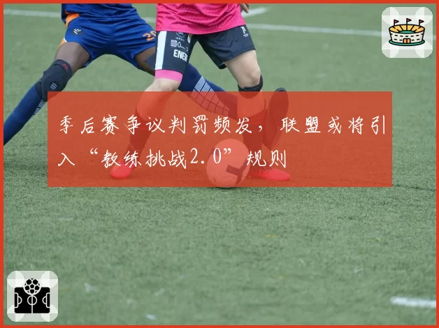 季后赛争议判罚频发，联盟或将引入“教练挑战2.0”规则