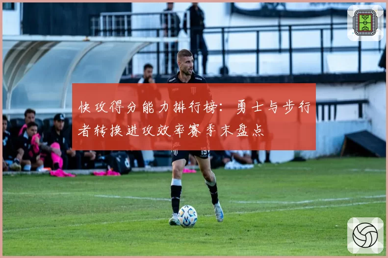 快攻得分能力排行榜:勇士与步行者转换进攻效率赛季末盘点