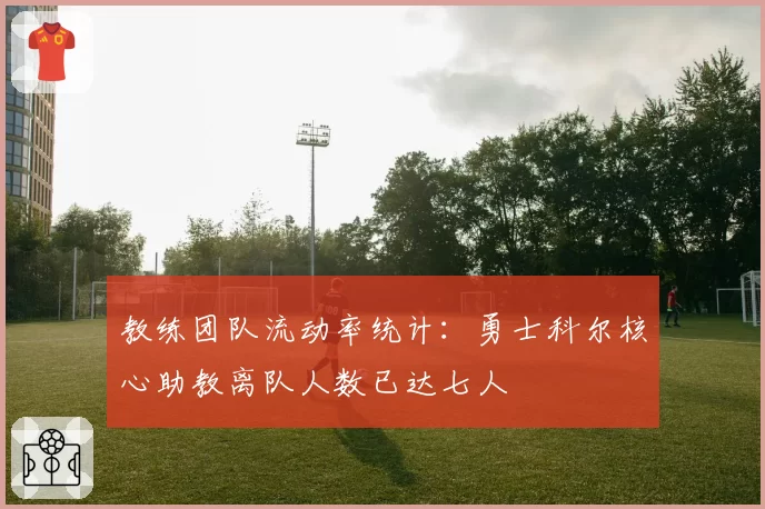 教练团队流动率统计：勇士科尔核心助教离队人数已达七人