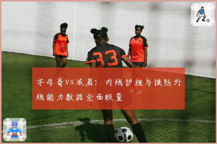字母哥vs浓眉：内线护框与换防外线能力数据全面较量