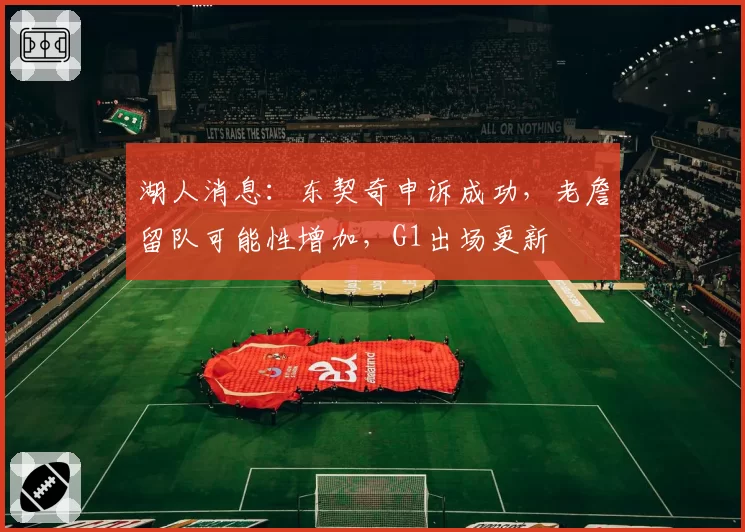 湖人消息：东契奇申诉成功，老詹留队可能性增加，G1出场更新