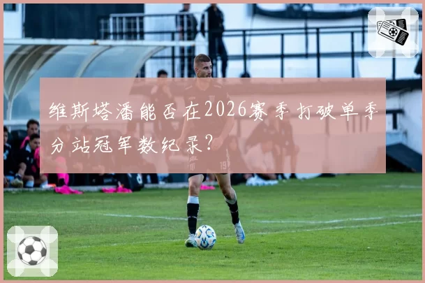 维斯塔潘能否在2026赛季打破单季分站冠军数纪录？