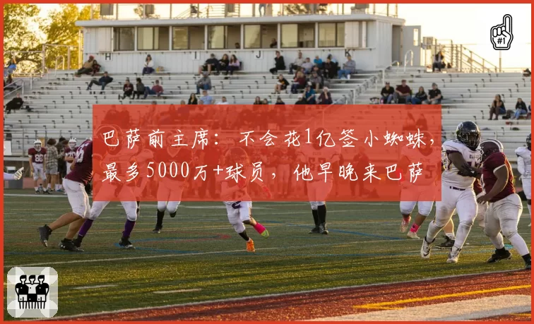 巴萨前主席：不会花1亿签小蜘蛛，最多5000万+球员，他早晚来巴萨