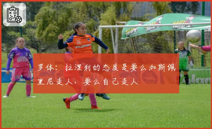 罗体：拉涅利的态度是要么加斯佩里尼走人，要么自己走人