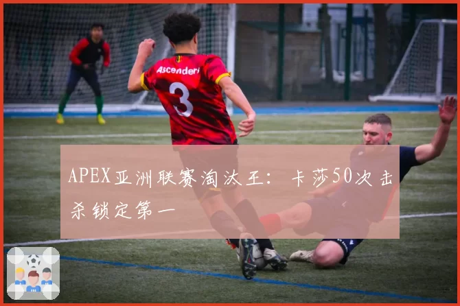APEX亚洲联赛淘汰王：卡莎50次击杀锁定第一